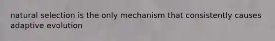 natural selection is the only mechanism that consistently causes adaptive evolution