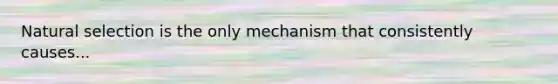 Natural selection is the only mechanism that consistently causes...