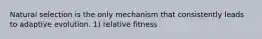 Natural selection is the only mechanism that consistently leads to adaptive evolution. 1) relative fitness