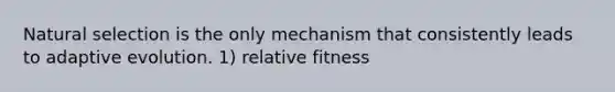 Natural selection is the only mechanism that consistently leads to adaptive evolution. 1) relative fitness