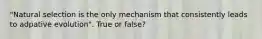 "Natural selection is the only mechanism that consistently leads to adpative evolution". True or false?