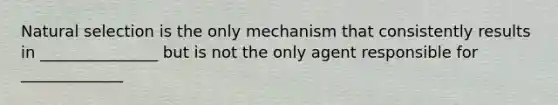 Natural selection is the only mechanism that consistently results in _______________ but is not the only agent responsible for _____________