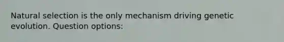 Natural selection is the only mechanism driving genetic evolution. Question options: