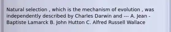 Natural selection , which is the mechanism of evolution , was independently described by Charles Darwin and --- A. Jean - Baptiste Lamarck B. John Hutton C. Alfred Russell Wallace