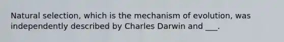 Natural selection, which is the mechanism of evolution, was independently described by Charles Darwin and ___.