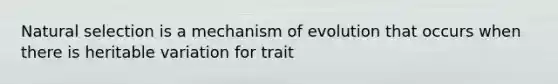 Natural selection is a mechanism of evolution that occurs when there is heritable variation for trait