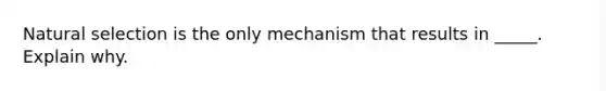 Natural selection is the only mechanism that results in _____. Explain why.