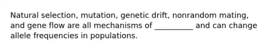 Natural selection, mutation, genetic drift, nonrandom mating, and gene flow are all mechanisms of __________ and can change allele frequencies in populations.