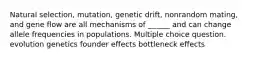 Natural selection, mutation, genetic drift, nonrandom mating, and gene flow are all mechanisms of ______ and can change allele frequencies in populations. Multiple choice question. evolution genetics founder effects bottleneck effects