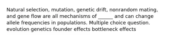 Natural selection, mutation, genetic drift, nonrandom mating, and gene flow are all mechanisms of ______ and can change allele frequencies in populations. Multiple choice question. evolution genetics founder effects bottleneck effects