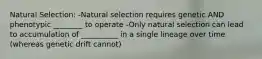 Natural Selection: -Natural selection requires genetic AND phenotypic ________ to operate -Only natural selection can lead to accumulation of __________ in a single lineage over time (whereas genetic drift cannot)