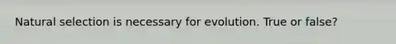 Natural selection is necessary for evolution. True or false?