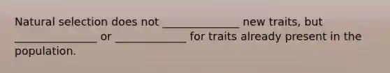 Natural selection does not ______________ new traits, but _______________ or _____________ for traits already present in the population.