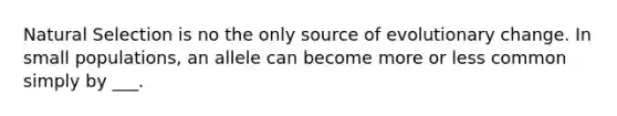 Natural Selection is no the only source of evolutionary change. In small populations, an allele can become more or less common simply by ___.