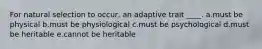 For natural selection to occur, an adaptive trait ____. a.must be physical b.must be physiological c.must be psychological d.must be heritable e.cannot be heritable