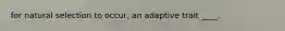 for natural selection to occur, an adaptive trait ____.
