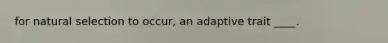 for natural selection to occur, an adaptive trait ____.