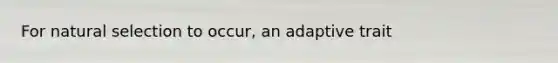 For natural selection to occur, an adaptive trait