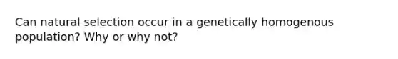 Can natural selection occur in a genetically homogenous population? Why or why not?