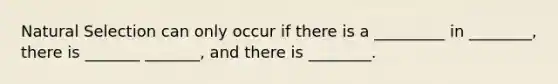 Natural Selection can only occur if there is a _________ in ________, there is _______ _______, and there is ________.