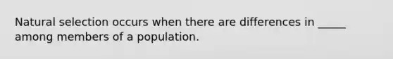 Natural selection occurs when there are differences in _____ among members of a population.