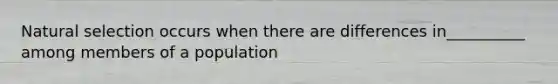 Natural selection occurs when there are differences in__________ among members of a population