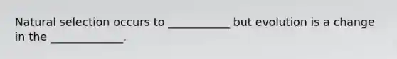 Natural selection occurs to ___________ but evolution is a change in the _____________.