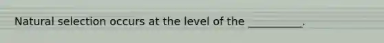 Natural selection occurs at the level of the __________.