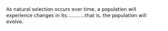 As natural selection occurs over time, a population will experience changes in its............that is, the population will evolve.