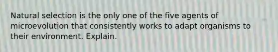 Natural selection is the only one of the five agents of microevolution that consistently works to adapt organisms to their environment. Explain.
