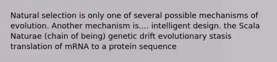 Natural selection is only one of several possible mechanisms of evolution. Another mechanism is.... intelligent design. the Scala Naturae (chain of being) genetic drift evolutionary stasis translation of mRNA to a protein sequence