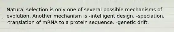 Natural selection is only one of several possible mechanisms of evolution. Another mechanism is -intelligent design. -speciation. -translation of mRNA to a protein sequence. -genetic drift.