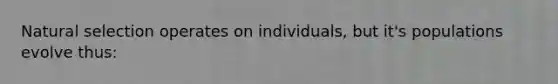 Natural selection operates on individuals, but it's populations evolve thus: