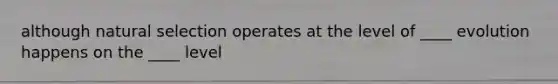 although natural selection operates at the level of ____ evolution happens on the ____ level