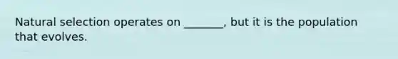 Natural selection operates on _______, but it is the population that evolves.