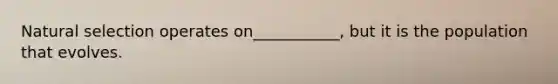 Natural selection operates on___________, but it is the population that evolves.
