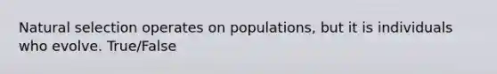 ​Natural selection operates on populations, but it is individuals who evolve. True/False