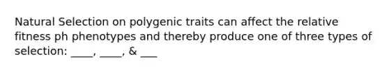 Natural Selection on polygenic traits can affect the relative fitness ph phenotypes and thereby produce one of three types of selection: ____, ____, & ___