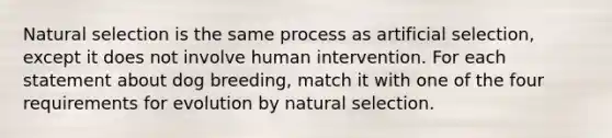 Natural selection is the same process as artificial selection, except it does not involve human intervention. For each statement about dog breeding, match it with one of the four requirements for evolution by natural selection.