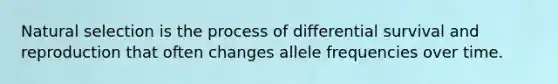 Natural selection is the process of differential survival and reproduction that often changes allele frequencies over time.