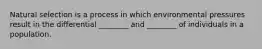 Natural selection is a process in which environmental pressures result in the differential ________ and ________ of individuals in a population.