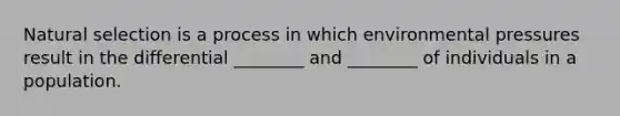 Natural selection is a process in which environmental pressures result in the differential ________ and ________ of individuals in a population.