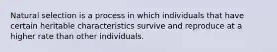 Natural selection is a process in which individuals that have certain heritable characteristics survive and reproduce at a higher rate than other individuals.