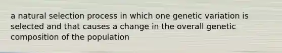 a natural selection process in which one genetic variation is selected and that causes a change in the overall genetic composition of the population