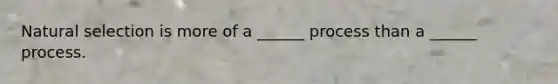 Natural selection is more of a ______ process than a ______ process.