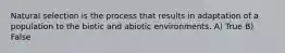 Natural selection is the process that results in adaptation of a population to the biotic and abiotic environments. A) True B) False