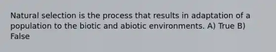 Natural selection is the process that results in adaptation of a population to the biotic and abiotic environments. A) True B) False