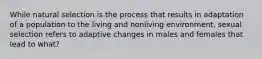 While natural selection is the process that results in adaptation of a population to the living and nonliving environment, sexual selection refers to adaptive changes in males and females that lead to what?