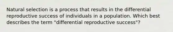 Natural selection is a process that results in the differential reproductive success of individuals in a population. Which best describes the term "differential reproductive success"?