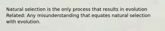 Natural selection is the only process that results in evolution Related: Any misunderstanding that equates natural selection with evolution.